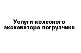 Услуги колесного экскаватора-погрузчика